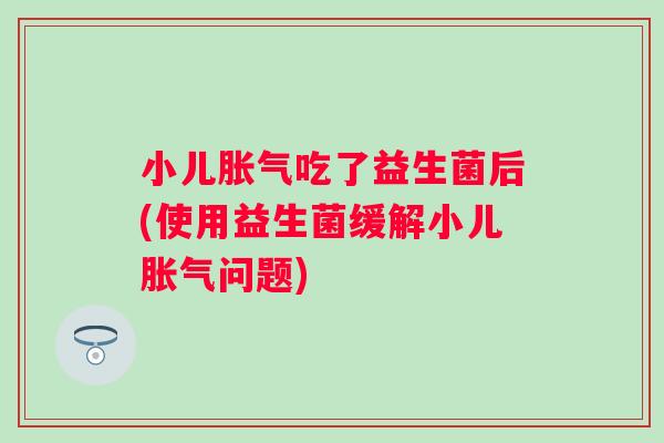 小儿吃了益生菌后(使用益生菌缓解小儿问题) 小儿吃了益生菌后(使用益生菌缓解小儿问题)