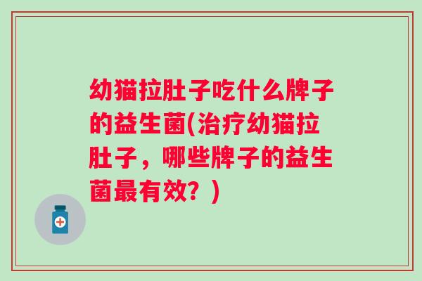 幼猫拉肚子吃什么牌子的益生菌(幼猫拉肚子，哪些牌子的益生菌有效？)