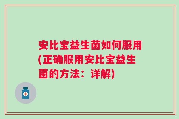安比宝益生菌如何服用(正确服用安比宝益生菌的方法:详解) 安比宝益生菌如何服用(正确服用安比宝益生菌的方法:详解)