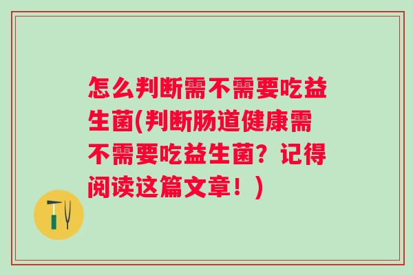 怎么判断需不需要吃益生菌(判断肠道健康需不需要吃益生菌?记得阅读这篇文章!) 怎么判断需不需要吃益生菌(判断肠道健康需不需要吃益生菌?记得阅读这篇文章!)