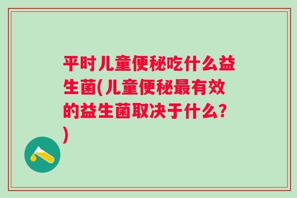 平时儿童吃什么益生菌(儿童有效的益生菌取决于什么?) 平时儿童吃什么益生菌(儿童有效的益生菌取决于什么?)