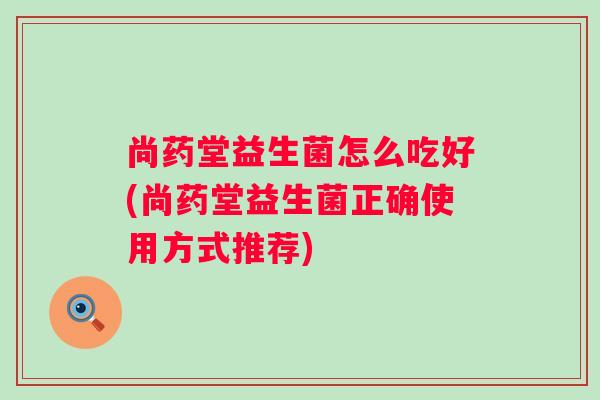 尚药堂益生菌怎么吃好(尚药堂益生菌正确使用方式推荐) 尚药堂益生菌怎么吃好(尚药堂益生菌正确使用方式推荐)