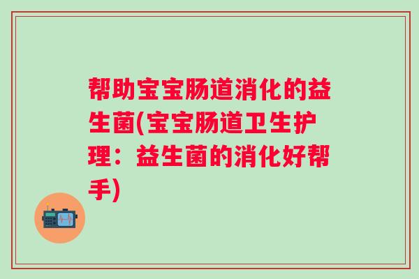 帮助宝宝肠道消化的益生菌(宝宝肠道卫生护理:益生菌的消化好帮手) 帮助宝宝肠道消化的益生菌(宝宝肠道卫生护理:益生菌的消化好帮手)