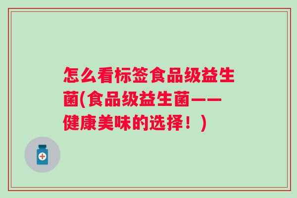 怎么看标签食品级益生菌(食品级益生菌——健康美味的选择!) 怎么看标签食品级益生菌(食品级益生菌——健康美味的选择!)