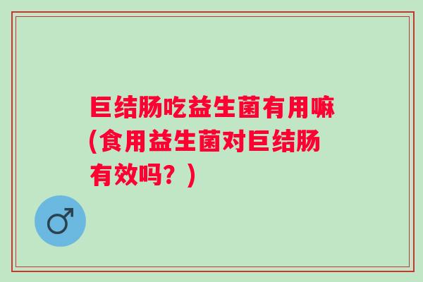 巨结肠吃益生菌有用嘛(食用益生菌对巨结肠有效吗?) 巨结肠吃益生菌有用嘛(食用益生菌对巨结肠有效吗?)