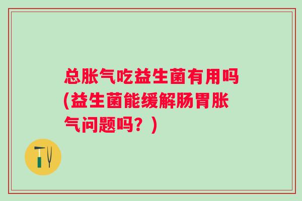 总吃益生菌有用吗(益生菌能缓解肠胃问题吗?) 总吃益生菌有用吗(益生菌能缓解肠胃问题吗?)
