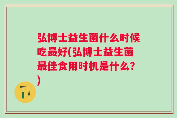 弘博士益生菌什么时候吃好(弘博士益生菌佳食用时机是什么？)