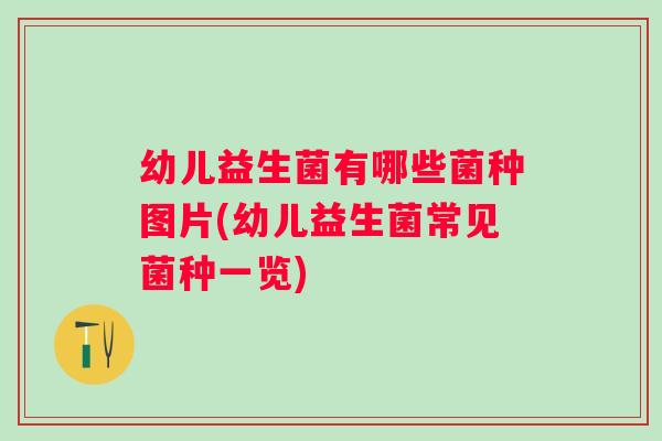 幼儿益生菌有哪些菌种图片(幼儿益生菌常见菌种一览)