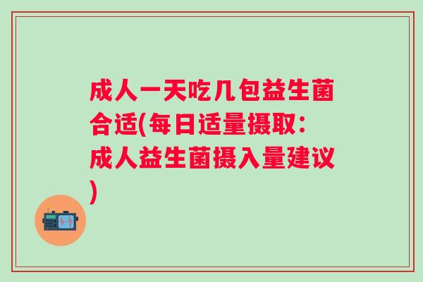 成人一天吃几包益生菌合适(每日适量摄取：成人益生菌摄入量建议)