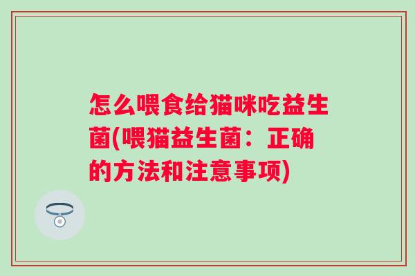 怎么喂食给猫咪吃益生菌(喂猫益生菌:正确的方法和注意事项) 怎么喂食给猫咪吃益生菌(喂猫益生菌:正确的方法和注意事项)