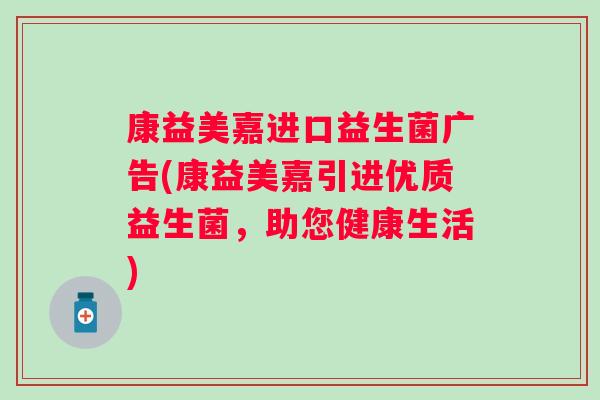 康益美嘉进口益生菌广告(康益美嘉引进优质益生菌,助您健康生活) 康益美嘉进口益生菌广告(康益美嘉引进优质益生菌,助您健康生活)