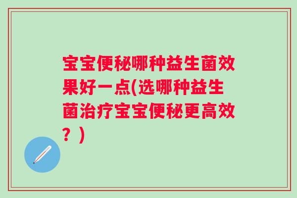 宝宝哪种益生菌效果好一点(选哪种益生菌宝宝更高效?) 宝宝哪种益生菌效果好一点(选哪种益生菌宝宝更高效?)