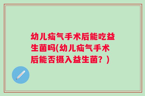 幼儿疝气手术后能吃益生菌吗(幼儿疝气手术后能否摄入益生菌？)