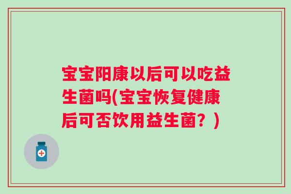 宝宝阳康以后可以吃益生菌吗(宝宝恢复健康后可否饮用益生菌？)