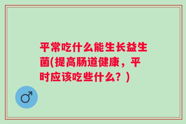 平常吃什么能生长益生菌(提高肠道健康，平时应该吃些什么？)