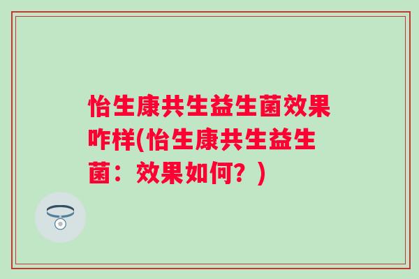 怡生康共生益生菌效果咋样(怡生康共生益生菌：效果如何？)