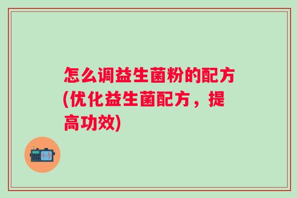 怎么调益生菌粉的配方(优化益生菌配方，提高功效)