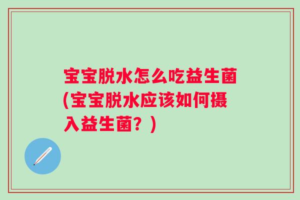 宝宝脱水怎么吃益生菌(宝宝脱水应该如何摄入益生菌？)