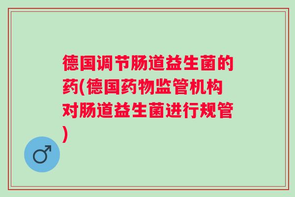 德国调节肠道益生菌的药(德国监管机构对肠道益生菌进行规管)
