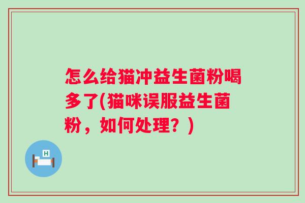 怎么给猫冲益生菌粉喝多了(猫咪误服益生菌粉，如何处理？)