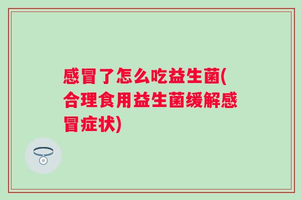 了怎么吃益生菌(合理食用益生菌缓解症状)