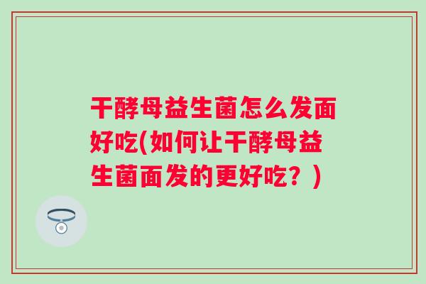 干酵母益生菌怎么发面好吃(如何让干酵母益生菌面发的更好吃？)