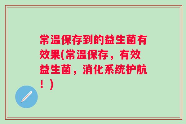 常温保存到的益生菌有效果(常温保存，有效益生菌，消化系统护航！)