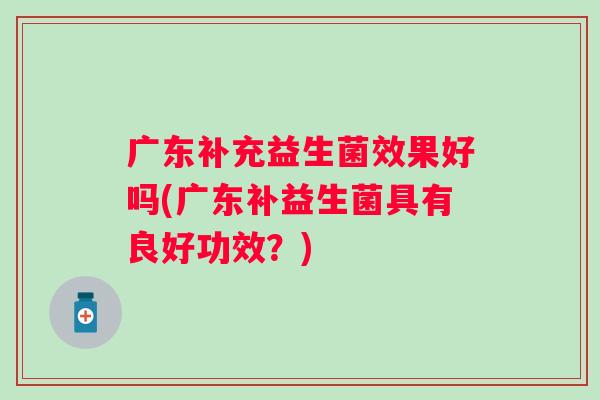 广东补充益生菌效果好吗(广东补益生菌具有良好功效？)