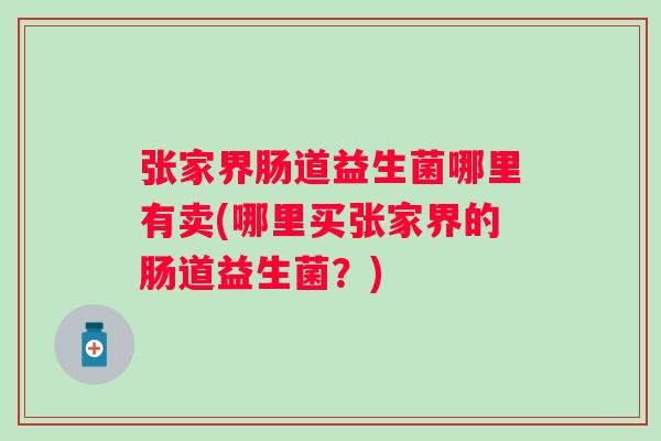 张家界肠道益生菌哪里有卖(哪里买张家界的肠道益生菌?) 张家界肠道益生菌哪里有卖(哪里买张家界的肠道益生菌?)