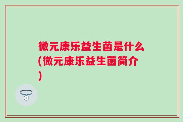 微元康乐益生菌是什么(微元康乐益生菌简介)