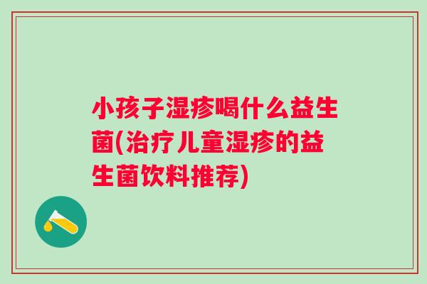 小孩子喝什么益生菌(儿童的益生菌饮料推荐)