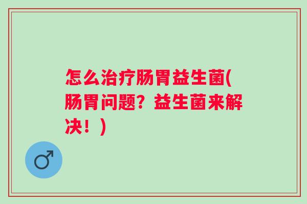 怎么肠胃益生菌(肠胃问题?益生菌来解决!) 怎么肠胃益生菌(肠胃问题?益生菌来解决!)
