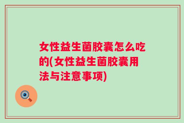 女性益生菌胶囊怎么吃的(女性益生菌胶囊用法与注意事项) 女性益生菌胶囊怎么吃的(女性益生菌胶囊用法与注意事项)