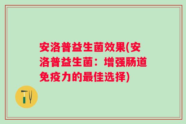 安洛普益生菌效果(安洛普益生菌:增强肠道力的佳选择) 安洛普益生菌效果(安洛普益生菌:增强肠道力的佳选择)