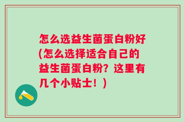怎么选益生菌蛋白粉好(怎么选择适合自己的益生菌蛋白粉?这里有几个小贴士!) 怎么选益生菌蛋白粉好(怎么选择适合自己的益生菌蛋白粉?这里有几个小贴士!)