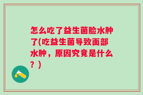 怎么吃了益生菌脸水肿了(吃益生菌导致面部水肿，原因究竟是什么？)