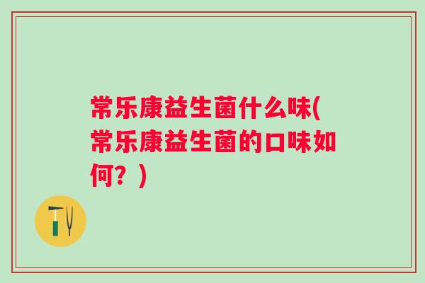 常乐康益生菌什么味(常乐康益生菌的口味如何？)