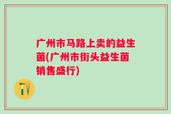 广州市马路上卖的益生菌(广州市街头益生菌销售盛行) 广州市马路上卖的益生菌(广州市街头益生菌销售盛行)