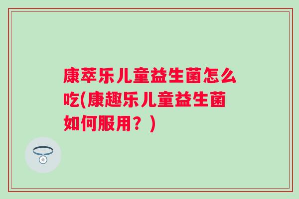 康萃乐儿童益生菌怎么吃(康趣乐儿童益生菌如何服用?) 康萃乐儿童益生菌怎么吃(康趣乐儿童益生菌如何服用?)