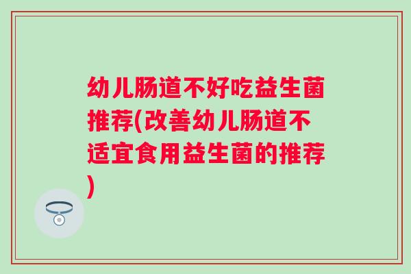 幼儿肠道不好吃益生菌推荐(改善幼儿肠道不适宜食用益生菌的推荐) 幼儿肠道不好吃益生菌推荐(改善幼儿肠道不适宜食用益生菌的推荐)