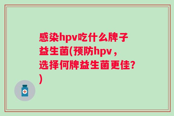 hpv吃什么牌子益生菌(hpv,选择何牌益生菌更佳?) hpv吃什么牌子益生菌(hpv,选择何牌益生菌更佳?)