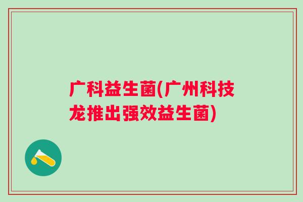 广科益生菌(广州科技龙推出强效益生菌) 广科益生菌(广州科技龙推出强效益生菌)