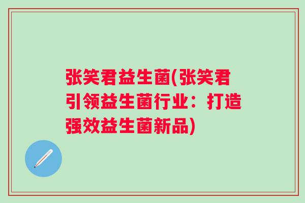 张笑君益生菌(张笑君引领益生菌行业:打造强效益生菌新品) 张笑君益生菌(张笑君引领益生菌行业:打造强效益生菌新品)