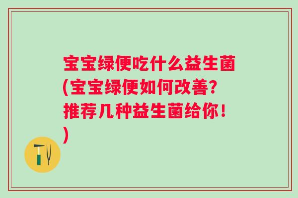 宝宝绿便吃什么益生菌(宝宝绿便如何改善？推荐几种益生菌给你！)