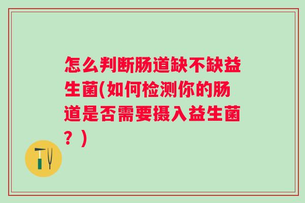 怎么判断肠道缺不缺益生菌(如何检测你的肠道是否需要摄入益生菌？)