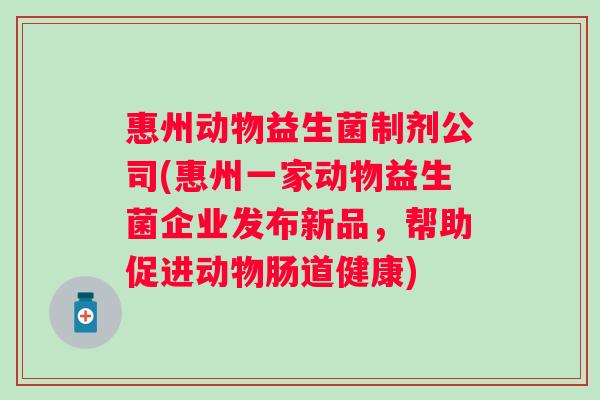 惠州动物益生菌制剂公司(惠州一家动物益生菌企业发布新品,帮助促进动物肠道健康) 惠州动物益生菌制剂公司(惠州一家动物益生菌企业发布新品,帮助促进动物肠道健康)