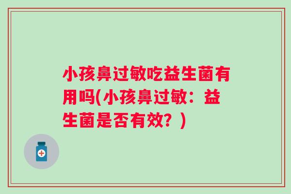 小孩鼻吃益生菌有用吗(小孩鼻:益生菌是否有效?) 小孩鼻吃益生菌有用吗(小孩鼻:益生菌是否有效?)