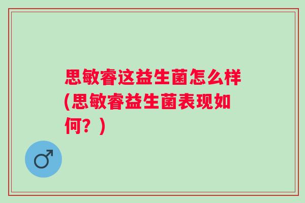 思敏睿这益生菌怎么样(思敏睿益生菌表现如何?) 思敏睿这益生菌怎么样(思敏睿益生菌表现如何?)