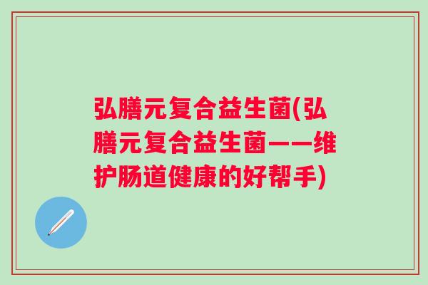 弘膳元复合益生菌(弘膳元复合益生菌——维护肠道健康的好帮手) 弘膳元复合益生菌(弘膳元复合益生菌——维护肠道健康的好帮手)