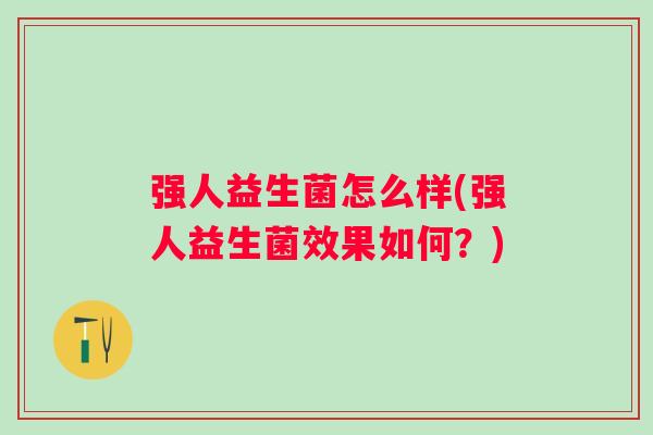 强人益生菌怎么样(强人益生菌效果如何？)